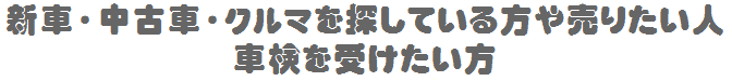 新車・中古車を探している方・売りたい人・車検を受けたい人